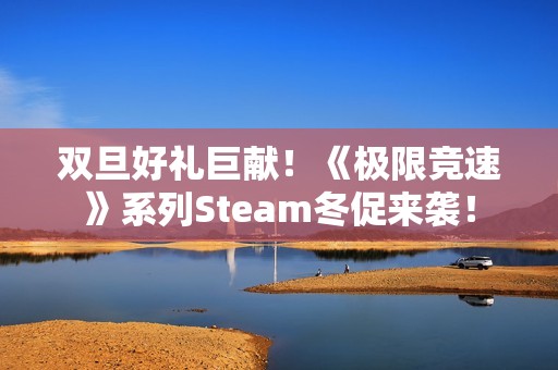 双旦好礼巨献！《极限竞速》系列Steam冬促来袭！