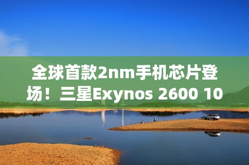 全球首款2nm手机芯片登场！三星Exynos 2600 10核3.9GHz性能刷新纪录