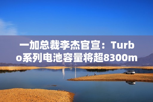 一加总裁李杰官宣：Turbo系列电池容量将超8300mAh