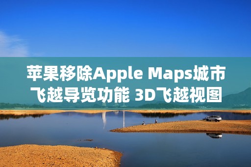 苹果移除Apple Maps城市飞越导览功能 3D飞越视图保留