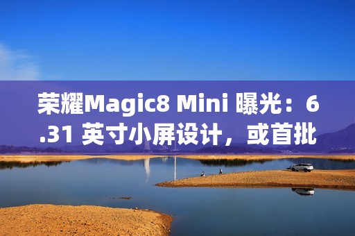 荣耀Magic8 Mini 曝光：6.31 英寸小屏设计，或首批搭载天玑9500
