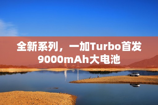 全新系列，一加Turbo首发9000mAh大电池