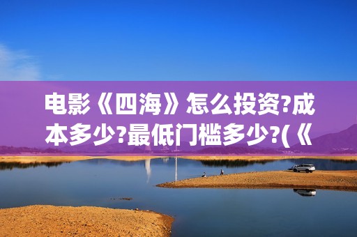 电影《四海》怎么投资?成本多少?最低门槛多少?(《四海》预告片)