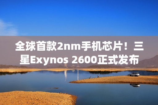 全球首款2nm手机芯片！三星Exynos 2600正式发布