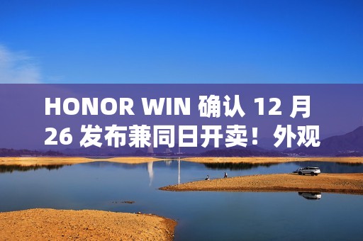HONOR WIN 确认 12 月 26 发布兼同日开卖！外观/配色/硬件参数曝光、10,000mAh 电池大过平板