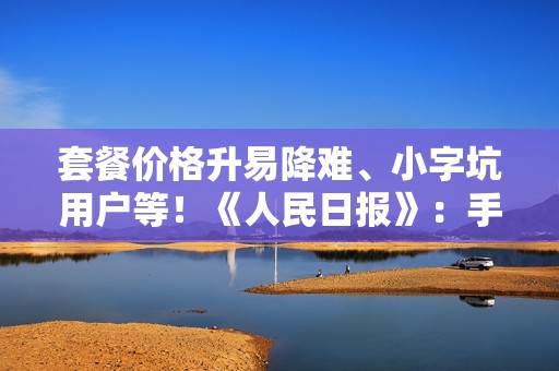 套餐价格升易降难、小字坑用户等！《人民日报》：手机套餐少些套路
