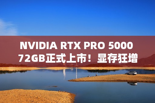 NVIDIA RTX PRO 5000 72GB正式上市！显存狂增50%、性能提升3.5倍
