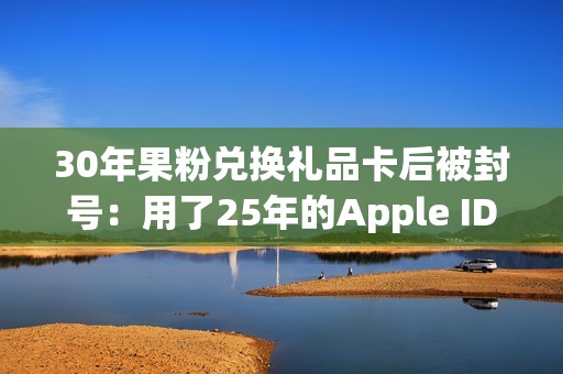 30年果粉兑换礼品卡后被封号：用了25年的Apple ID被永久停用