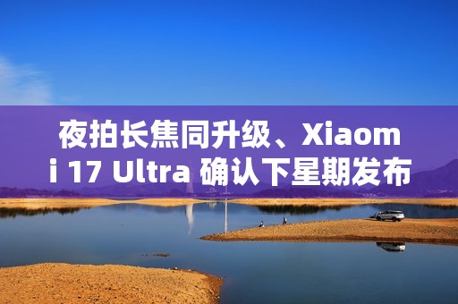 夜拍长焦同升级、Xiaomi 17 Ultra 确认下星期发布！传为系列首配 LEICA「可乐」标誌、外观可能係咁？