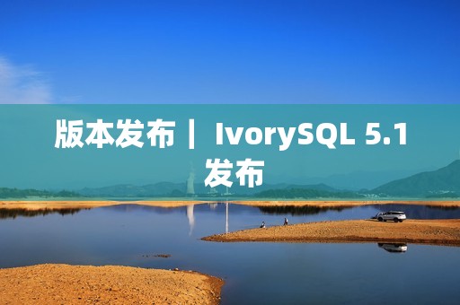 版本发布｜ IvorySQL 5.1 发布