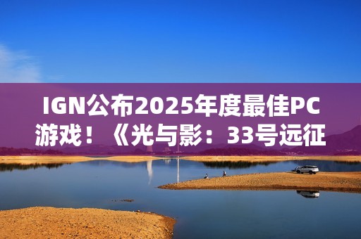 IGN公布2025年度最佳PC游戏！《光与影：33号远征队》摘得桂冠