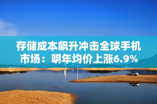 存储成本飙升冲击全球手机市场：明年均价上涨6.9%！所有厂商出货量下跌