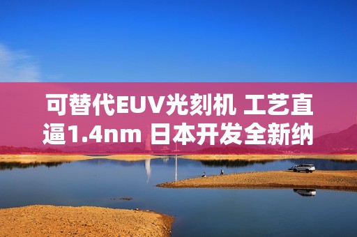 可替代EUV光刻机 工艺直逼1.4nm 日本开发全新纳米压印技术