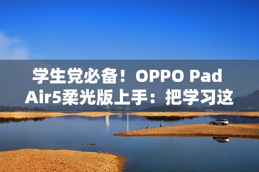 学生党必备！OPPO Pad Air5柔光版上手：把学习这件事变轻松了