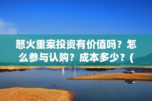 怒火重案投资有价值吗？怎么参与认购？成本多少？(怒火重案投入)