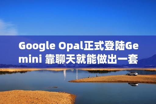 Google Opal正式登陆Gemini 靠聊天就能做出一套自动化流程