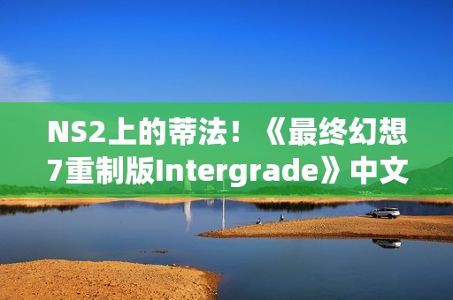 NS2上的蒂法！《最终幻想7重制版Intergrade》中文上市宣传片发布