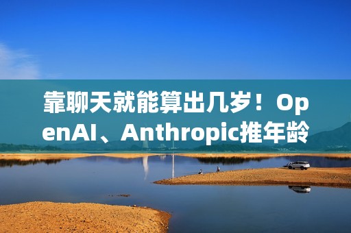 靠聊天就能算出几岁！OpenAI、Anthropic推年龄判别AI 保护青少年