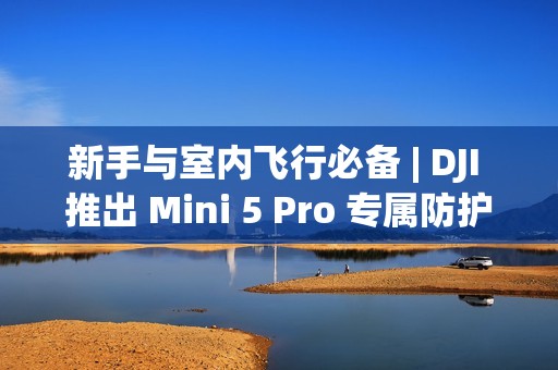 新手与室内飞行必备 | DJI 推出 Mini 5 Pro 专属防护罩，安全便携兼得!