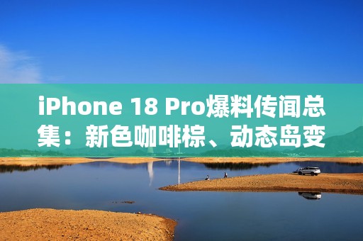 iPhone 18 Pro爆料传闻总集：新色咖啡棕、动态岛变小、续航力更强？