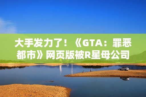 大手发力了！《GTA：罪恶都市》网页版被R星母公司叫停下架