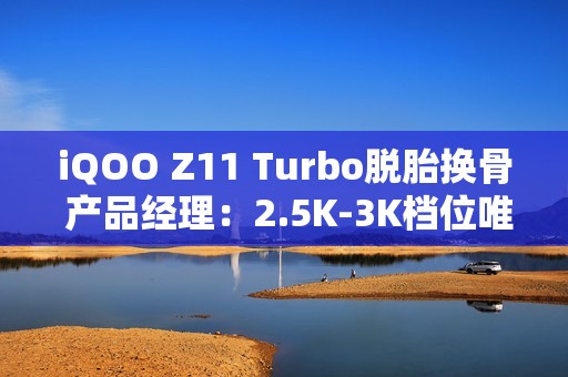 iQOO Z11 Turbo脱胎换骨 产品经理：2.5K-3K档位唯一选择