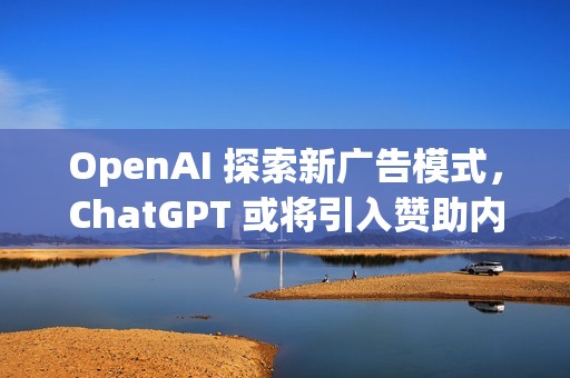 OpenAI 探索新广告模式，ChatGPT 或将引入赞助内容