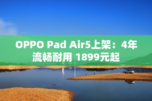 OPPO Pad Air5上架：4年流畅耐用 1899元起