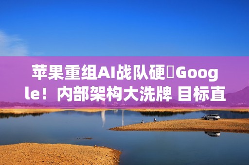 苹果重组AI战队硬槓Google！内部架构大洗牌 目标直指2026