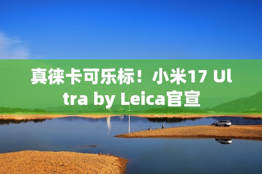 真徕卡可乐标！小米17 Ultra by Leica官宣