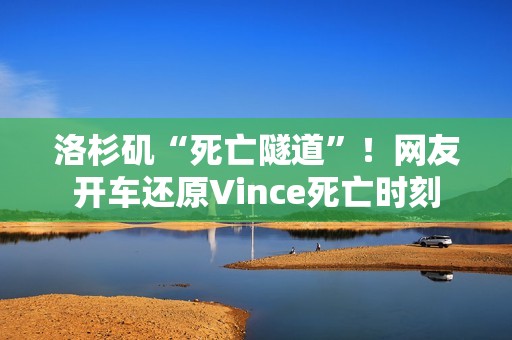 洛杉矶“死亡隧道”！网友开车还原Vince死亡时刻
