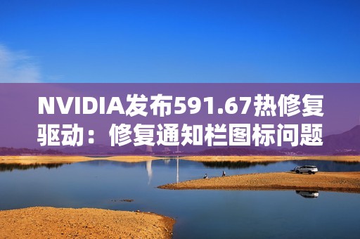 NVIDIA发布591.67热修复驱动：修复通知栏图标问题