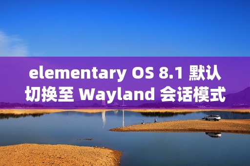 elementary OS 8.1 默认切换至 Wayland 会话模式