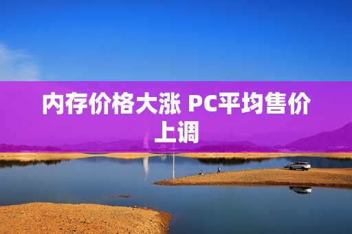 内存价格大涨 PC平均售价上调
