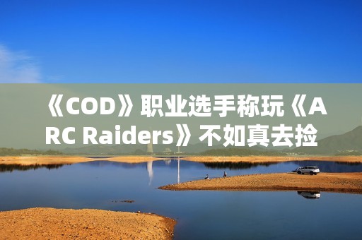 《COD》职业选手称玩《ARC Raiders》不如真去捡垃圾