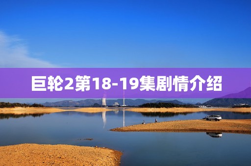 巨轮2第18-19集剧情介绍