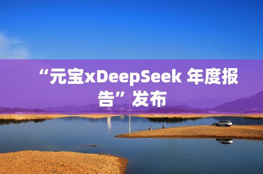“元宝xDeepSeek 年度报告”发布