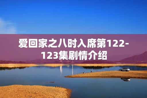 爱回家之八时入席第122-123集剧情介绍