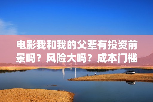 电影我和我的父辈有投资前景吗？风险大吗？成本门槛多少？(电影我和我的父辈主题曲)