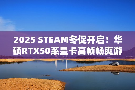 2025 STEAM冬促开启！华硕RTX50系显卡高帧畅爽游戏