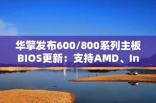 华擎发布600/800系列主板BIOS更新：支持AMD、Intel下代CPU