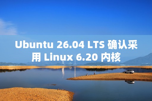 Ubuntu 26.04 LTS 确认采用 Linux 6.20 内核