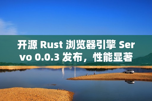 开源 Rust 浏览器引擎 Servo 0.0.3 发布，性能显著提升