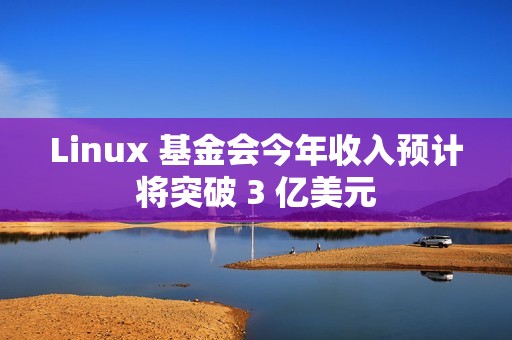 Linux 基金会今年收入预计将突破 3 亿美元
