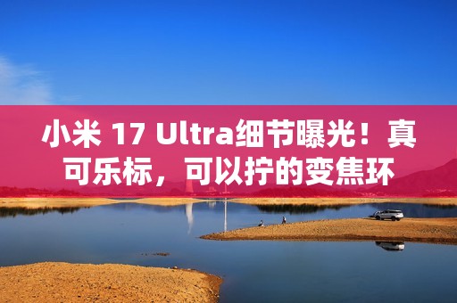 小米 17 Ultra细节曝光！真可乐标，可以拧的变焦环