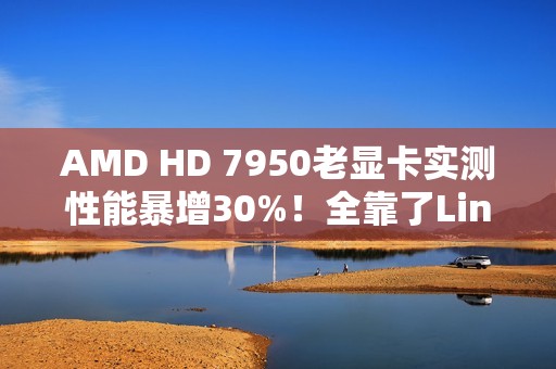 AMD HD 7950老显卡实测性能暴增30%！全靠了Linux 6.19
