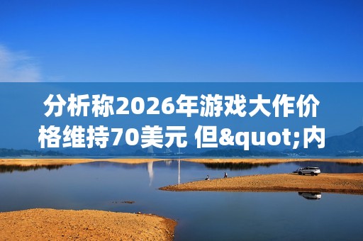 分析称2026年游戏大作价格维持70美元 但"内购"涨价