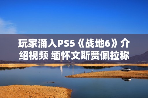 玩家涌入PS5《战地6》介绍视频 缅怀文斯赞佩拉称其拯救了《战地》系列