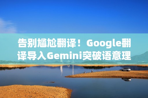 告别尴尬翻译！Google翻译导入Gemini突破语意理解障碍 终于搞懂俚语和方言