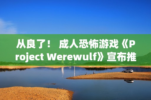 从良了！ 成人恐怖游戏《Project Werewulf》宣布推出全年龄版本